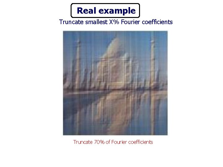 Real example Truncate smallest X% Fourier coefficients Truncate 70% of Fourier coefficients 