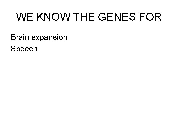 WE KNOW THE GENES FOR Brain expansion Speech 