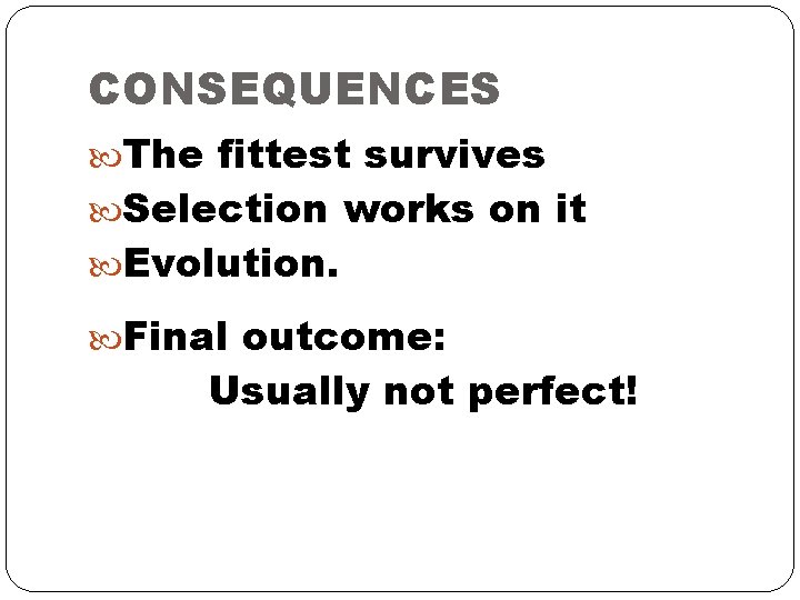 CONSEQUENCES The fittest survives Selection works on it Evolution. Final outcome: Usually not perfect!