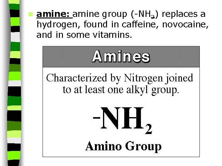 n amine: amine group (-NH 2) replaces a hydrogen, found in caffeine, novocaine, and