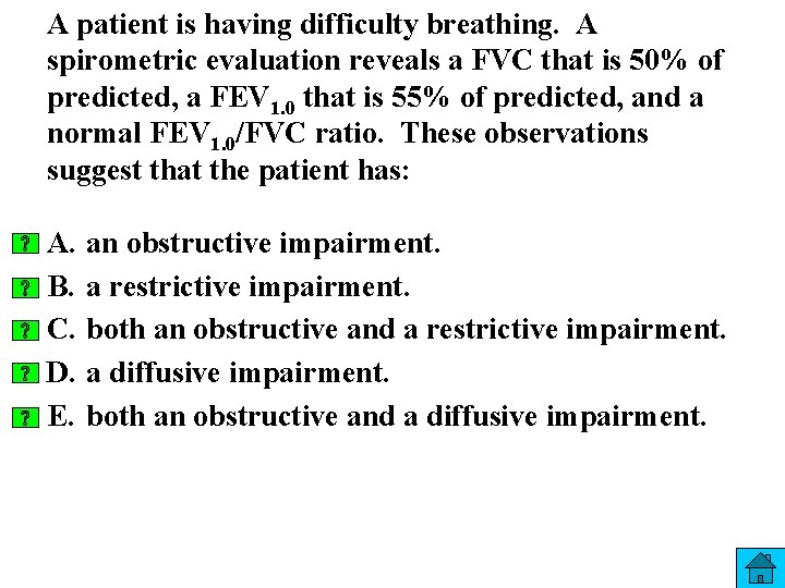 A patient is having difficulty breathing. A spirometric evaluation reveals a FVC that is