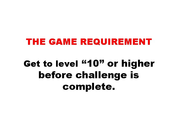 THE GAME REQUIREMENT Get to level “ 10” or higher before challenge is complete.