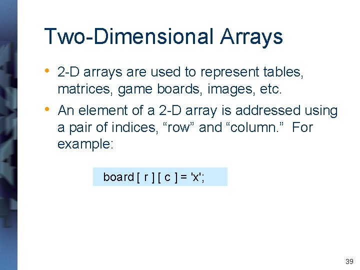 Two-Dimensional Arrays • 2 -D arrays are used to represent tables, matrices, game boards, Two-Dimensional Arrays • 2 -D arrays are used to represent tables, matrices, game boards,