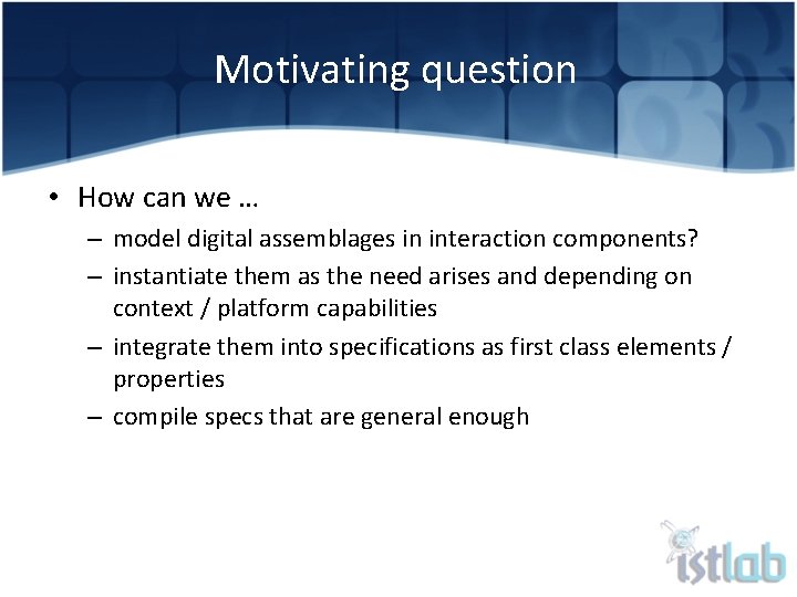 Motivating question • How can we … – model digital assemblages in interaction components?