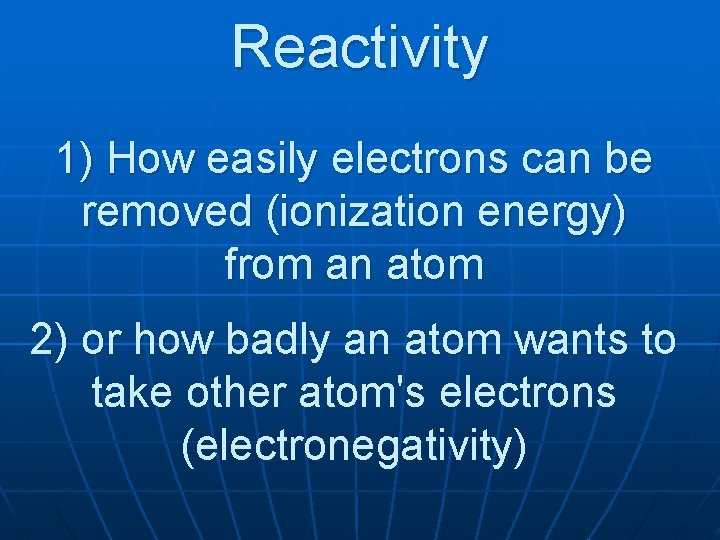 Reactivity How easily electrons can be 1) removed (ionization energy) from an atom 2)