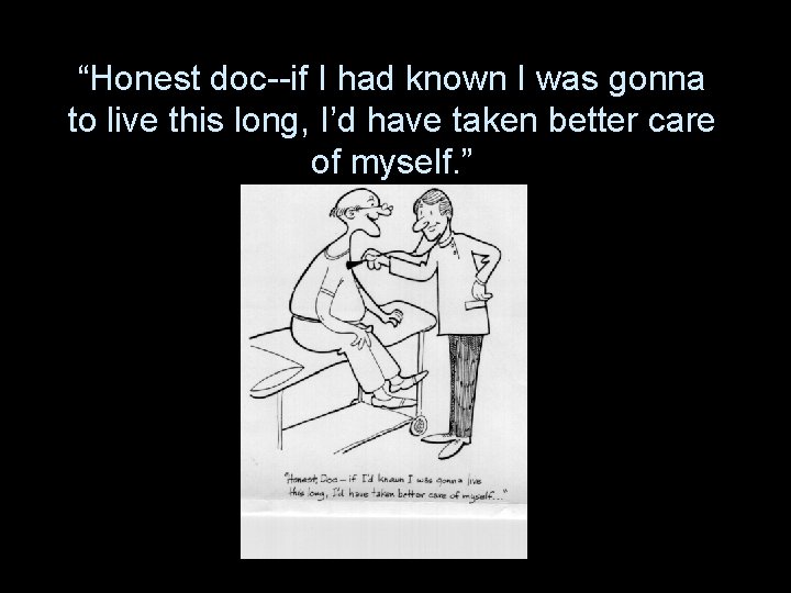 “Honest doc--if I had known I was gonna to live this long, I’d have