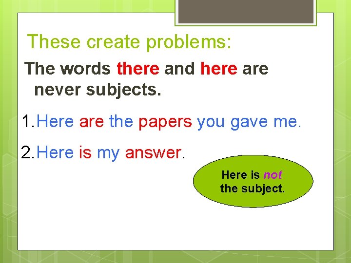 These create problems: The words there and here are never subjects. 1. Here are