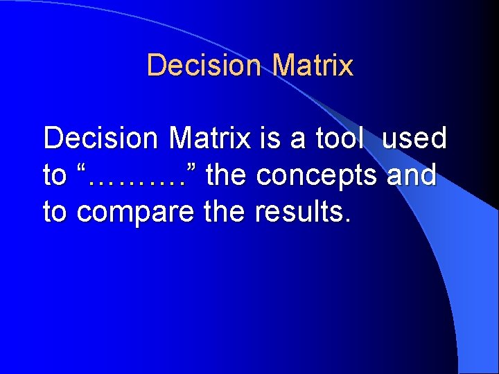 Decision Matrix is a tool used to “………. ” the concepts and to compare