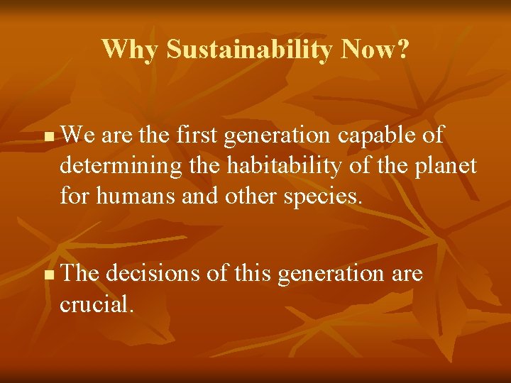 Why Sustainability Now? n n We are the first generation capable of determining the