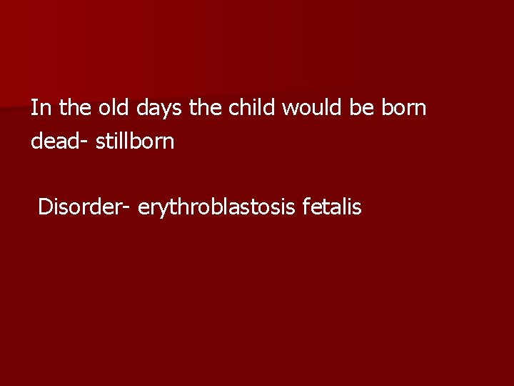 In the old days the child would be born dead- stillborn Disorder- erythroblastosis fetalis