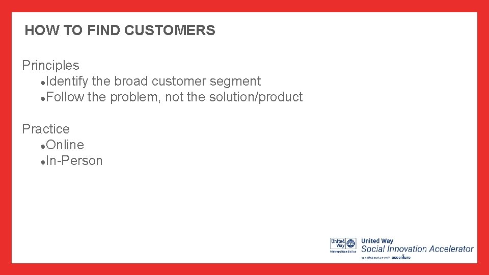 HOW TO FIND CUSTOMERS Principles ●Identify the broad customer segment ●Follow the problem, not