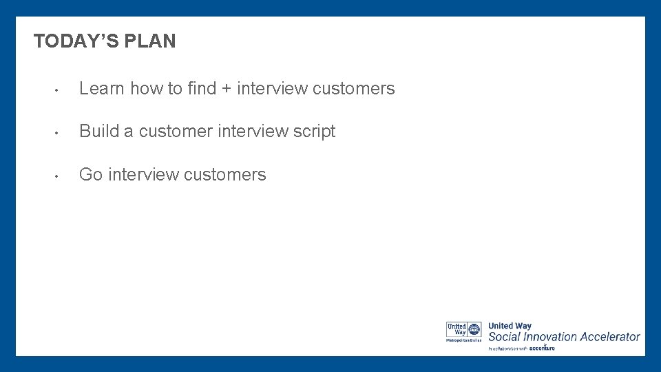 TODAY’S PLAN • Learn how to find + interview customers • Build a customer