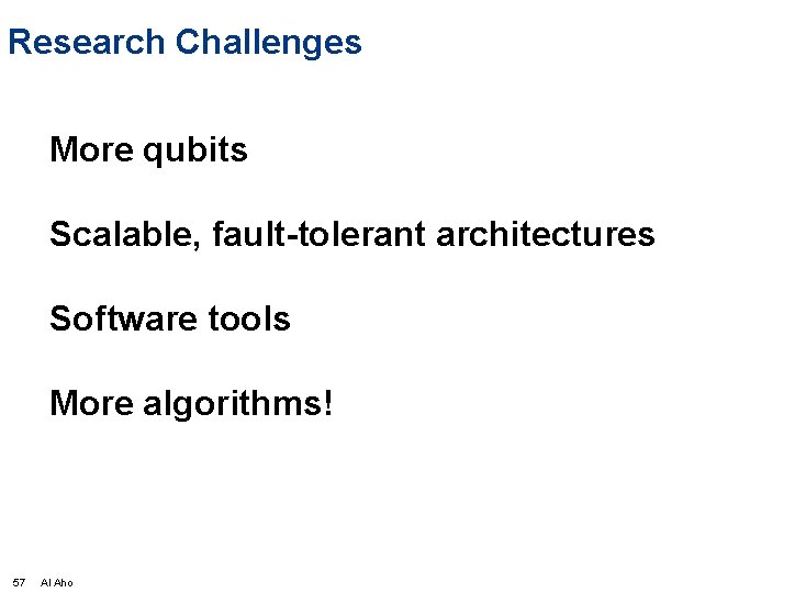 Research Challenges More qubits Scalable, fault-tolerant architectures Software tools More algorithms! 57 Al Aho