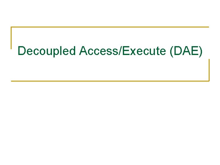 Decoupled Access/Execute (DAE) 