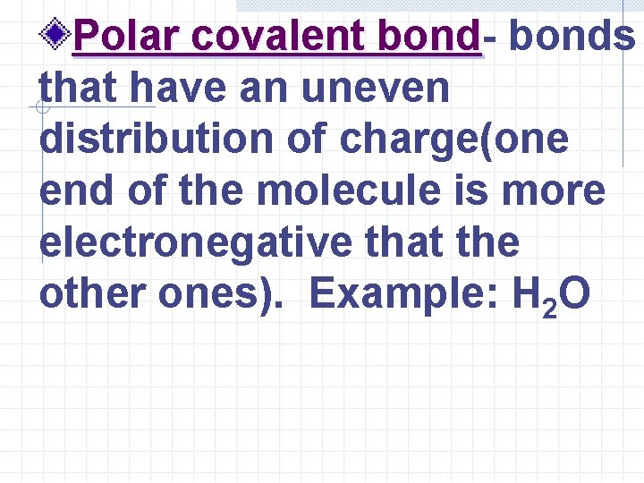 Polar covalent bonds that have an uneven distribution of charge(one end of the molecule