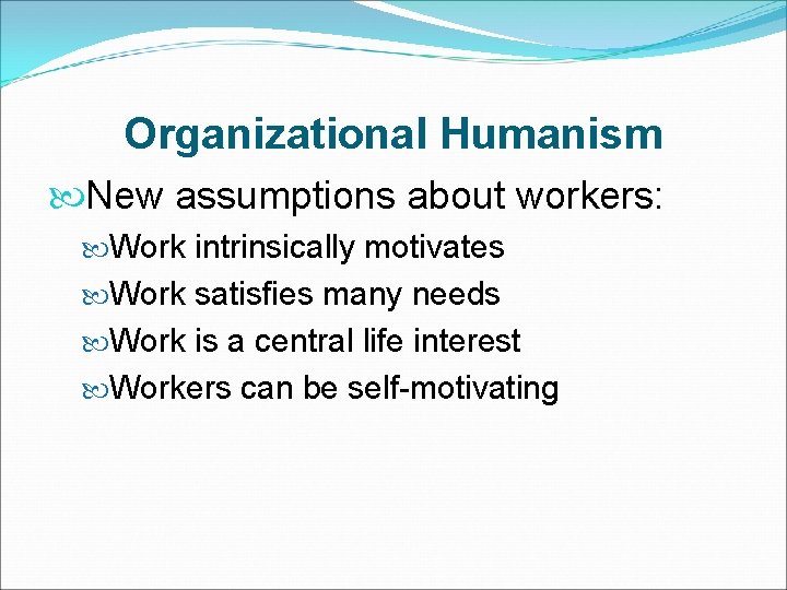 Organizational Humanism New assumptions about workers: Work intrinsically motivates Work satisfies many needs Work