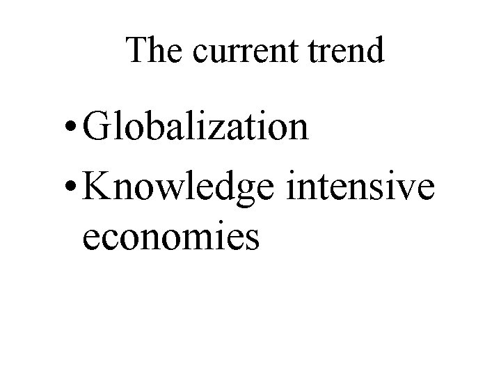 The current trend • Globalization • Knowledge intensive economies 