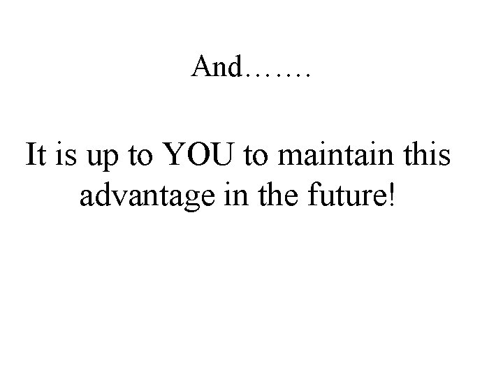 And……. It is up to YOU to maintain this advantage in the future! 