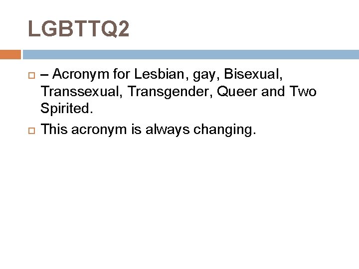 LGBTTQ 2 – Acronym for Lesbian, gay, Bisexual, Transsexual, Transgender, Queer and Two Spirited.