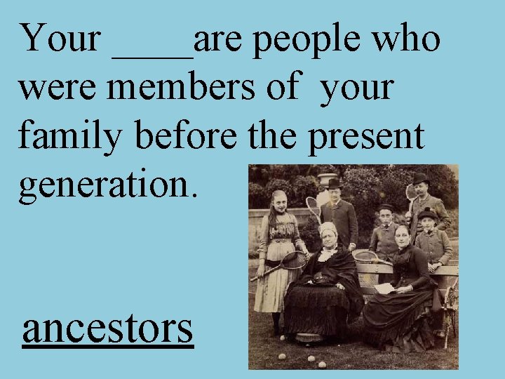 Your ____are people who were members of your family before the present generation. ancestors