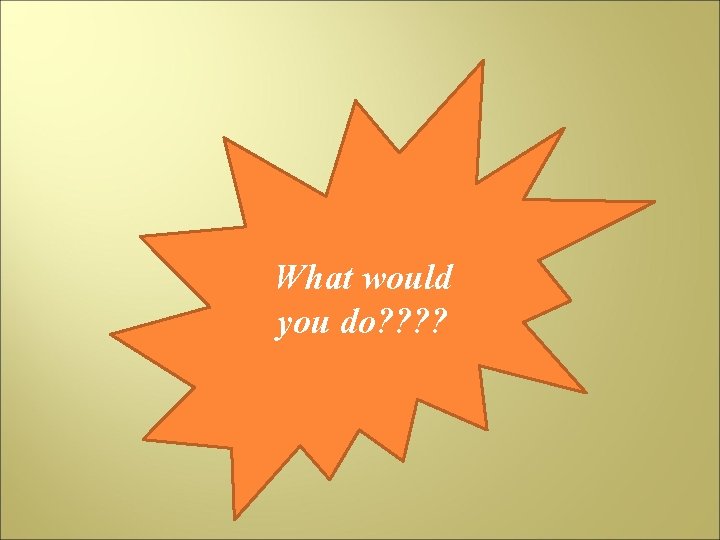 What would you do? ? 