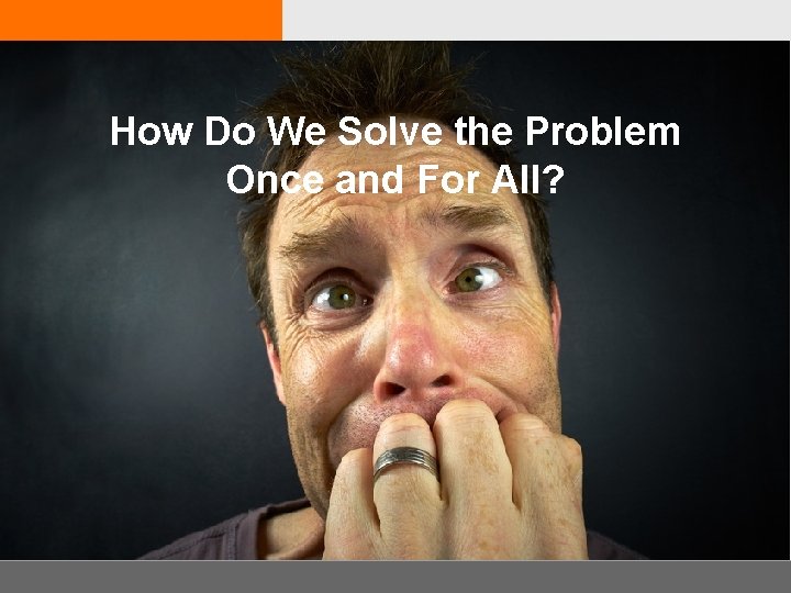 How Do We Solve the Problem Once and For All? 