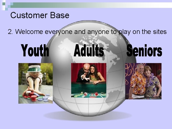 Customer Base 2. Welcome everyone and anyone to play on the sites 