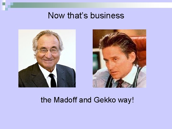 Now that’s business the Madoff and Gekko way! 