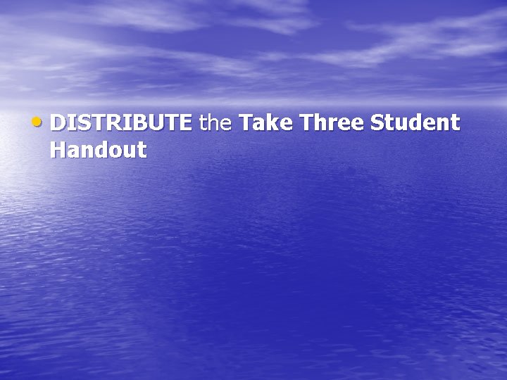 • DISTRIBUTE the Take Three Student Handout • DISTRIBUTE the Take Three Student Handout