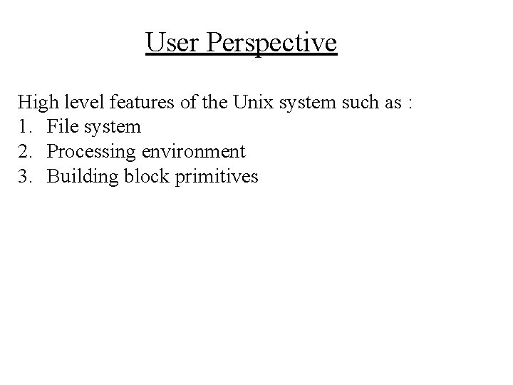 User Perspective High level features of the Unix system such as : 1. File