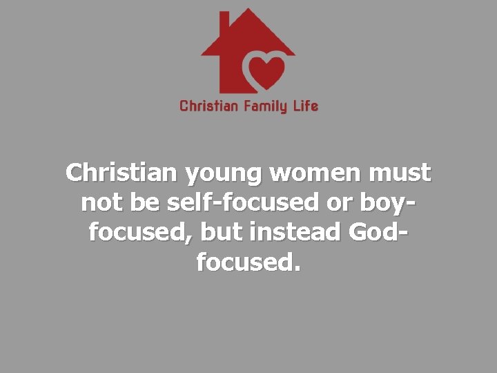 Christian young women must not be self-focused or boyfocused, but instead Godfocused. 