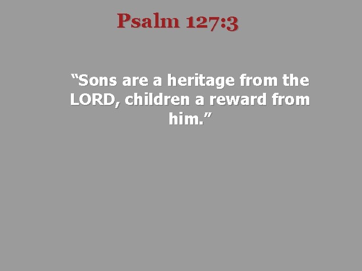 Psalm 127: 3 “Sons are a heritage from the LORD, children a reward from