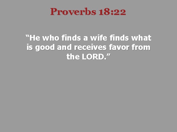 Proverbs 18: 22 “He who finds a wife finds what is good and receives