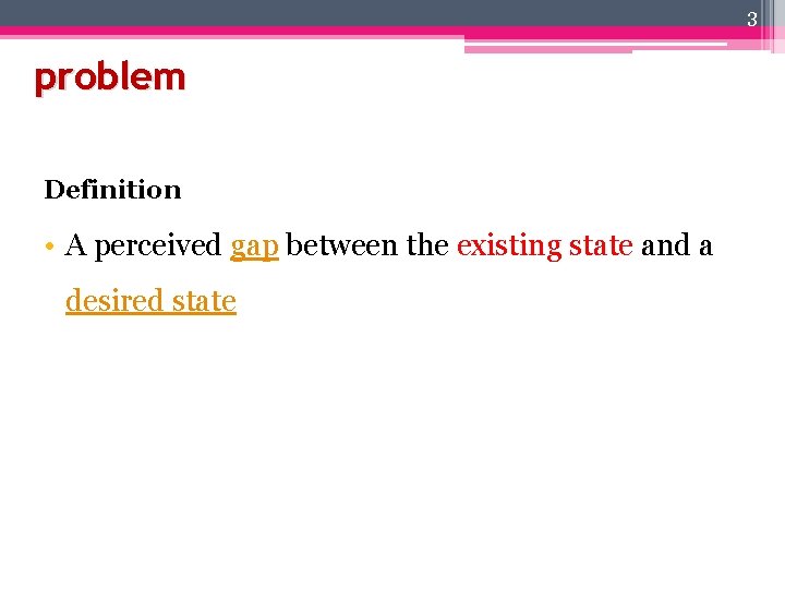 3 problem Definition • A perceived gap between the existing state and a desired