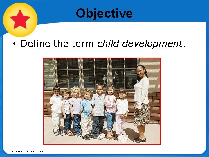 Objective • Define the term child development. © Goodheart-Willcox Co. , Inc. 