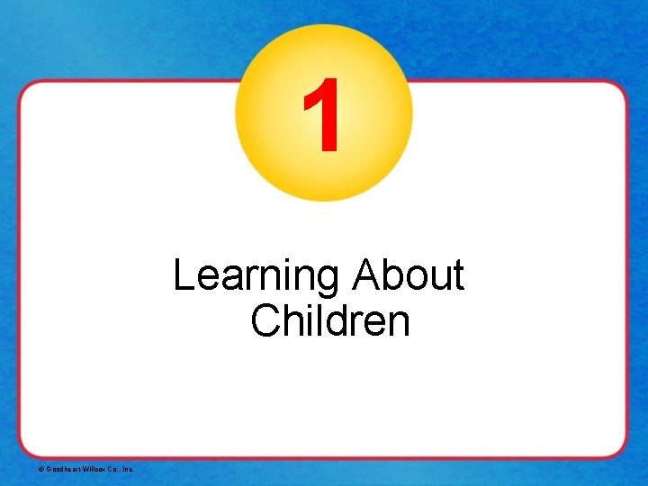 1 Learning About Children © Goodheart-Willcox Co. , Inc. 