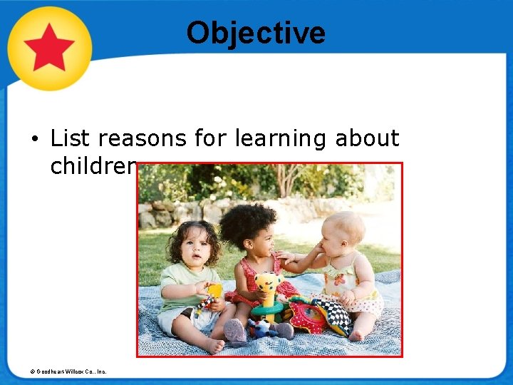 Objective • List reasons for learning about children. © Goodheart-Willcox Co. , Inc. 