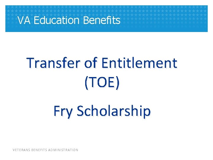 VA Education Benefits Transfer of Entitlement (TOE) Fry Scholarship VETERANS BENEFITS ADMINISTRATION 