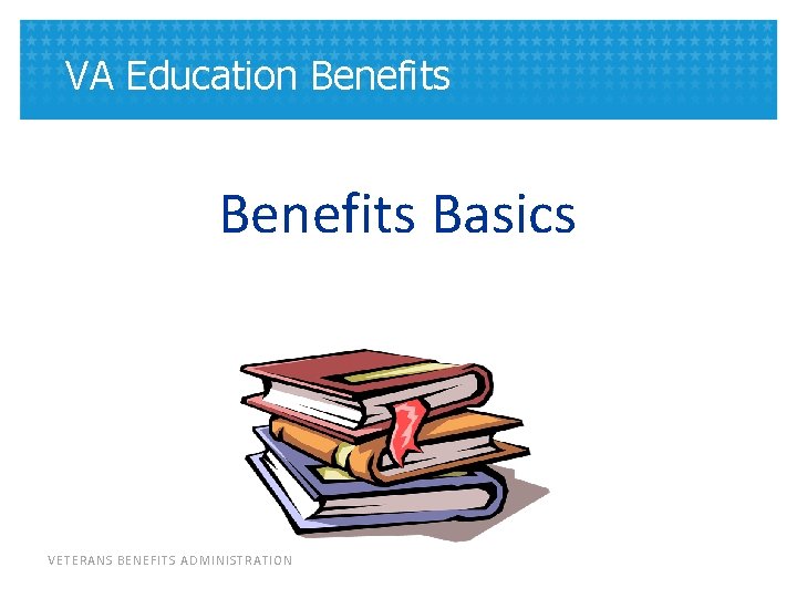 VA Education Benefits Basics VETERANS BENEFITS ADMINISTRATION 