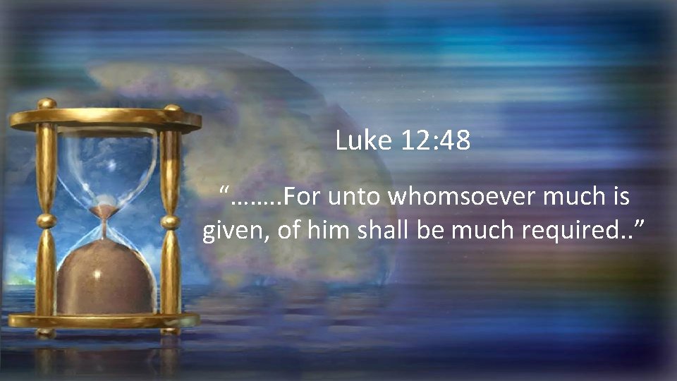 Luke 12: 48 “……. . For unto whomsoever much is given, of him shall