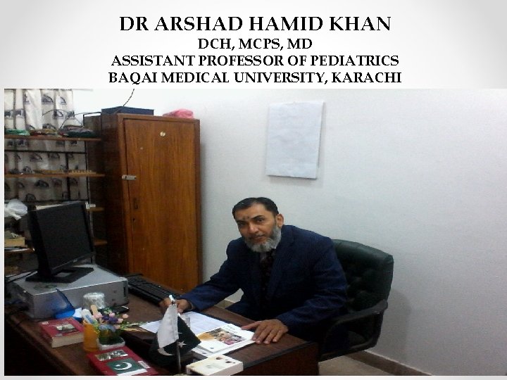 DR ARSHAD HAMID KHAN DCH, MCPS, MD ASSISTANT PROFESSOR OF PEDIATRICS BAQAI MEDICAL UNIVERSITY,