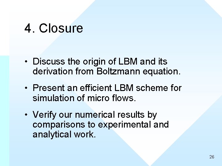 4. Closure • Discuss the origin of LBM and its derivation from Boltzmann equation.