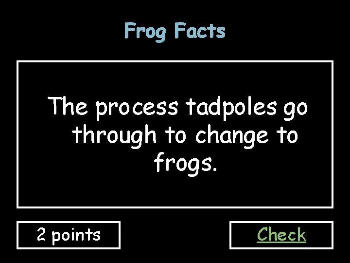Frog Facts The process tadpoles go through to change to frogs. 2 points Check