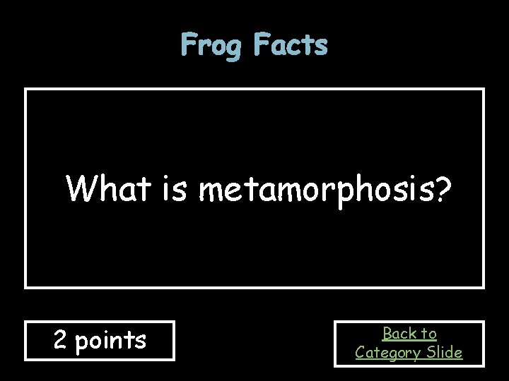 Frog Facts What is metamorphosis? 2 points Back to Category Slide 
