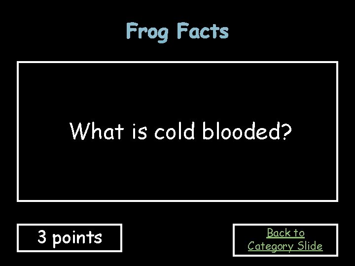 Frog Facts What is cold blooded? 3 points Back to Category Slide 