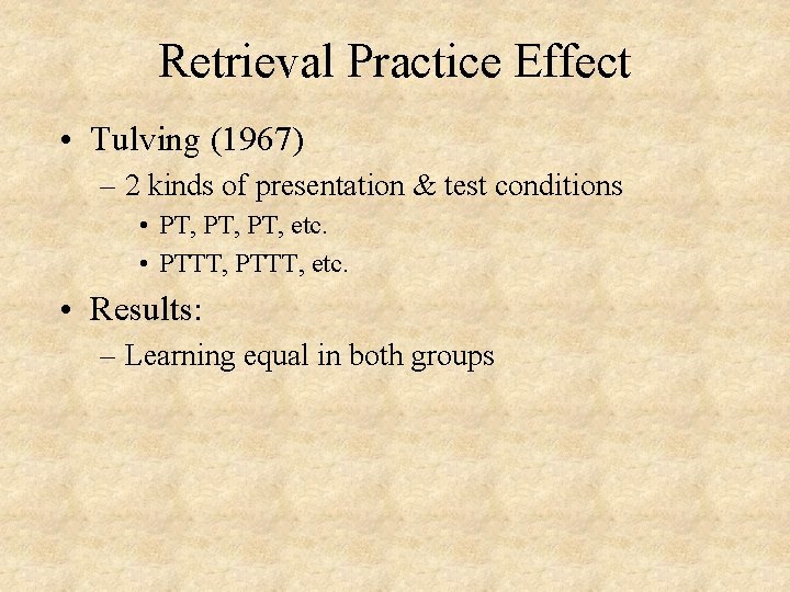 Retrieval Practice Effect • Tulving (1967) – 2 kinds of presentation & test conditions