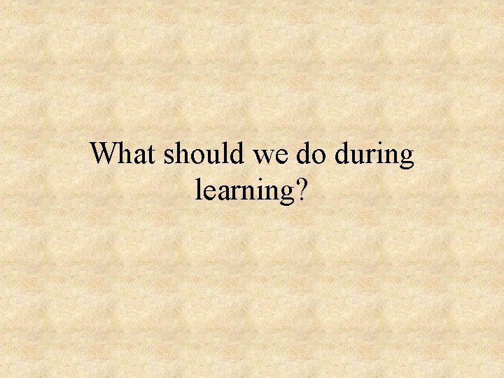 What should we do during learning? 