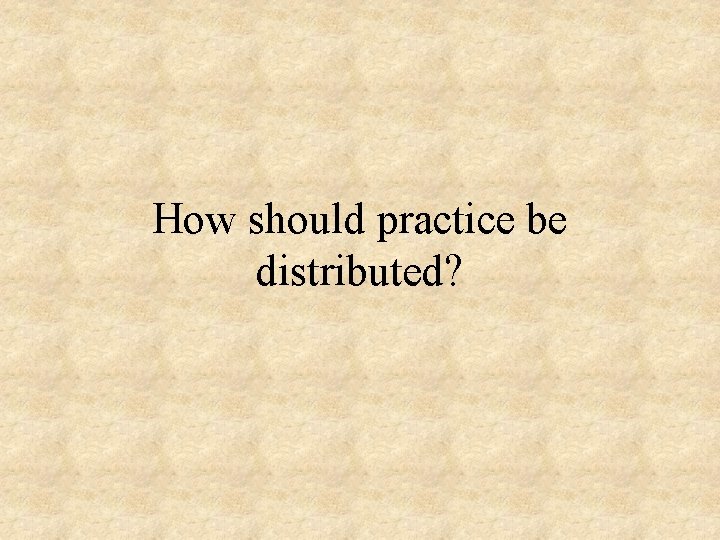 How should practice be distributed? 