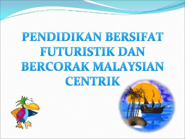 PENDIDIKAN BERSIFAT FUTURISTIK DAN BERCORAK MALAYSIAN CENTRIK 