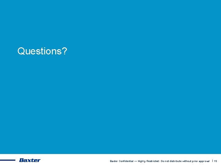 Questions? Baxter Confidential — Highly Restricted: Do not distribute without prior approval | 15